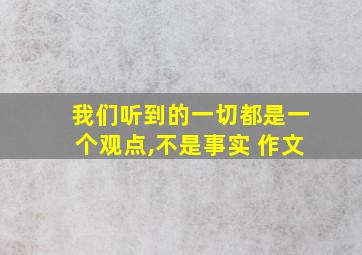 我们听到的一切都是一个观点,不是事实 作文